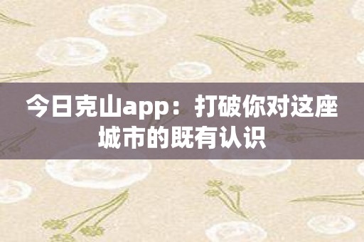 今日克山app：打破你对这座城市的既有认识