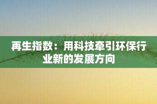 再生指数：用科技牵引环保行业新的发展方向