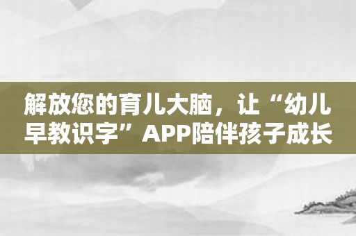 解放您的育儿大脑，让“幼儿早教识字”APP陪伴孩子成长！