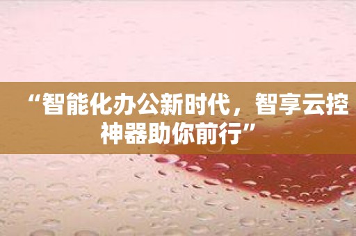 “智能化办公新时代，智享云控神器助你前行”