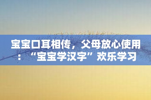 宝宝口耳相传，父母放心使用：“宝宝学汉字”欢乐学习