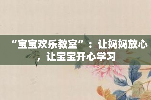 “宝宝欢乐教室”：让妈妈放心，让宝宝开心学习