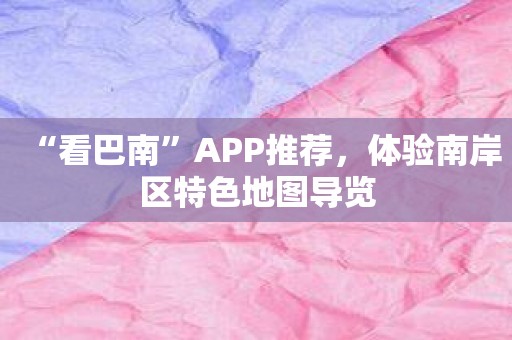 “看巴南”APP推荐，体验南岸区特色地图导览