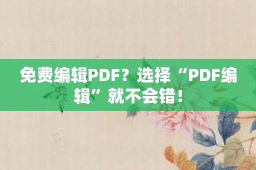 免费编辑PDF？选择“PDF编辑”就不会错！