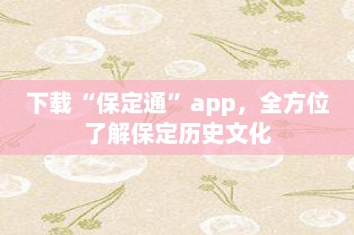 下载“保定通”app，全方位了解保定历史文化