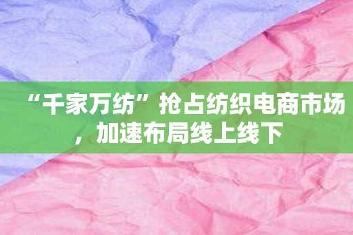 “千家万纺”抢占纺织电商市场，加速布局线上线下