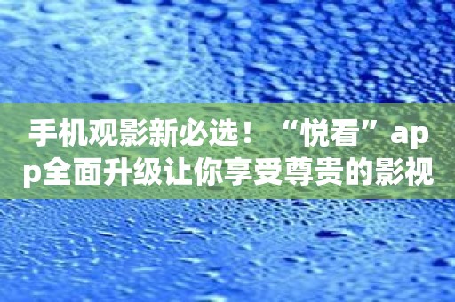 手机观影新必选！“悦看”app全面升级让你享受尊贵的影视鉴赏体验