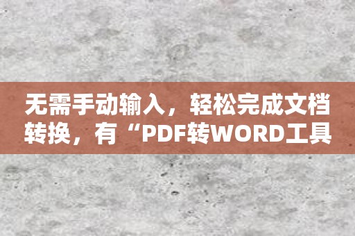 无需手动输入，轻松完成文档转换，有“PDF转WORD工具”就够了！