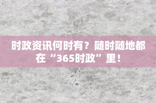 时政资讯何时有？随时随地都在“365时政”里！