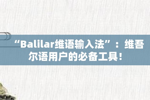 “Balilar维语输入法”：维吾尔语用户的必备工具！