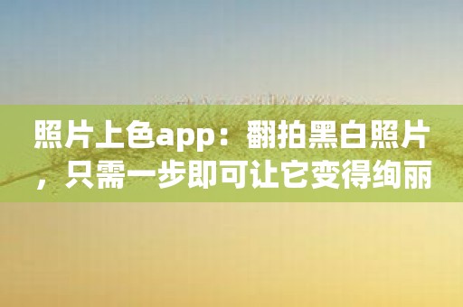 照片上色app：翻拍黑白照片，只需一步即可让它变得绚丽多彩