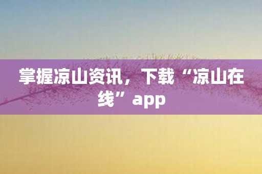 掌握凉山资讯，下载“凉山在线”app