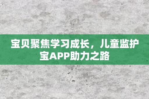 宝贝聚焦学习成长，儿童监护宝APP助力之路