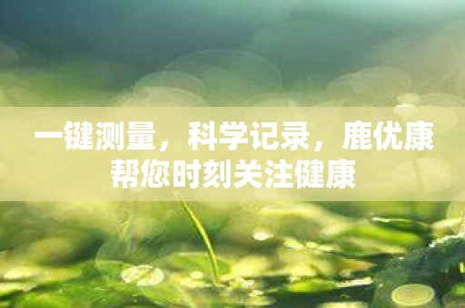 一键测量，科学记录，鹿优康帮您时刻关注健康