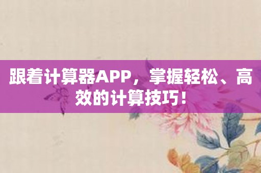 跟着计算器APP，掌握轻松、高效的计算技巧！