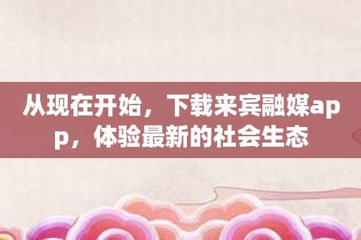 从现在开始，下载来宾融媒app，体验最新的社会生态