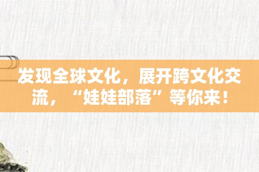 发现全球文化，展开跨文化交流，“娃娃部落”等你来！