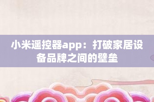 小米遥控器app：打破家居设备品牌之间的壁垒