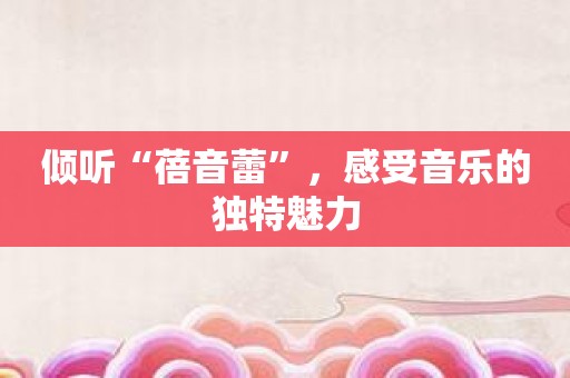 倾听“蓓音蕾”，感受音乐的独特魅力