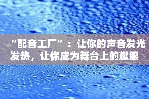 “配音工厂”：让你的声音发光发热，让你成为舞台上的耀眼明星！