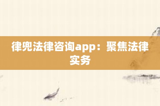 律兜法律咨询app：聚焦法律实务