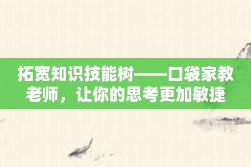 拓宽知识技能树——口袋家教老师，让你的思考更加敏捷