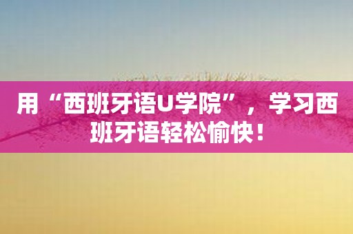 用“西班牙语U学院”，学习西班牙语轻松愉快！