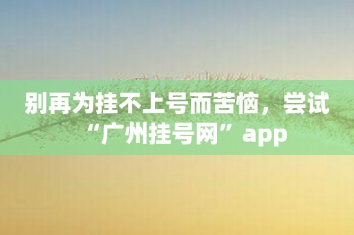 别再为挂不上号而苦恼，尝试“广州挂号网”app