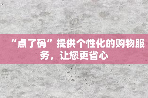 “点了码”提供个性化的购物服务，让您更省心