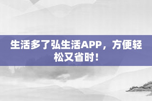 生活多了弘生活APP，方便轻松又省时！