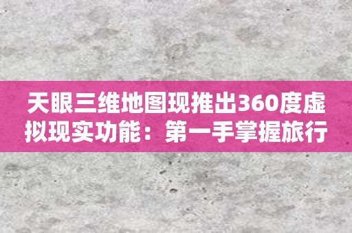 天眼三维地图现推出360度虚拟现实功能：第一手掌握旅行风景和城市美景