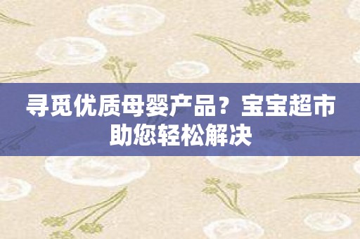 寻觅优质母婴产品？宝宝超市助您轻松解决