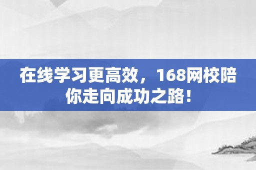 在线学习更高效，168网校陪你走向成功之路！