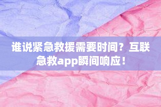 谁说紧急救援需要时间？互联急救app瞬间响应！