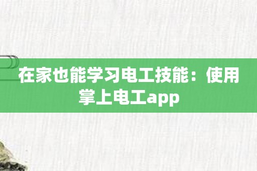 在家也能学习电工技能：使用掌上电工app