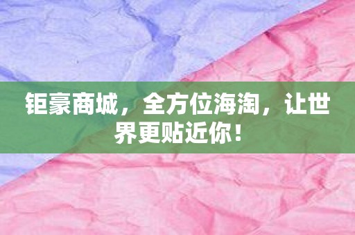 钜豪商城，全方位海淘，让世界更贴近你！