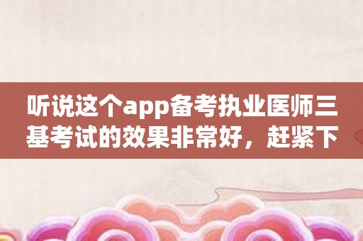 听说这个app备考执业医师三基考试的效果非常好，赶紧下载试试！