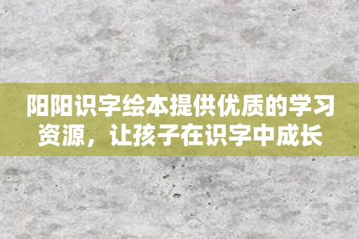 阳阳识字绘本提供优质的学习资源，让孩子在识字中成长