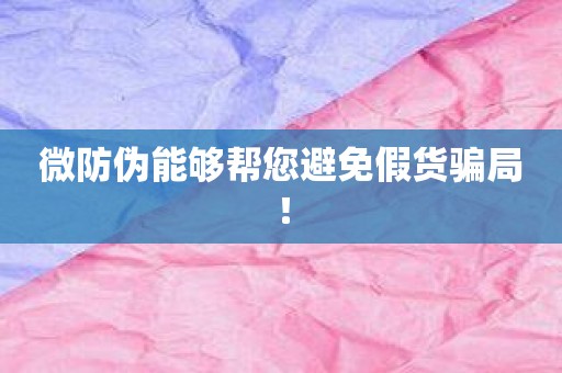 微防伪能够帮您避免假货骗局！