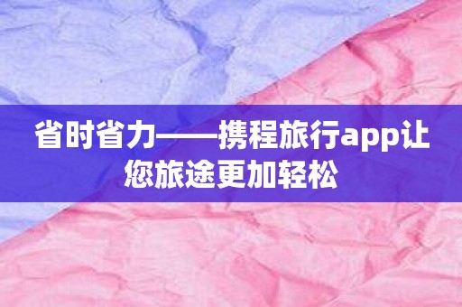 省时省力——携程旅行app让您旅途更加轻松