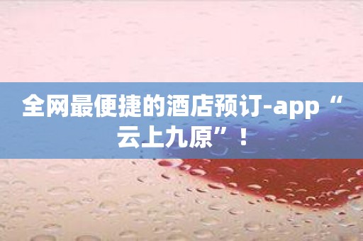 全网最便捷的酒店预订-app“云上九原”！