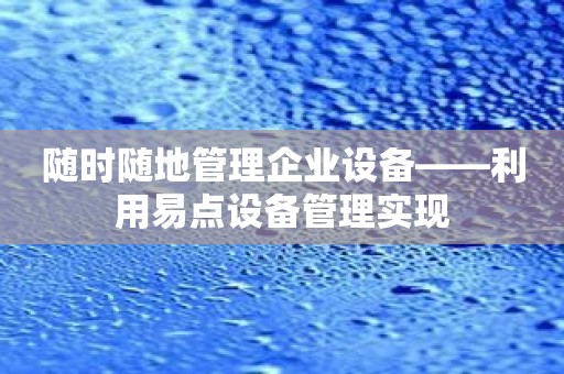 随时随地管理企业设备——利用易点设备管理实现