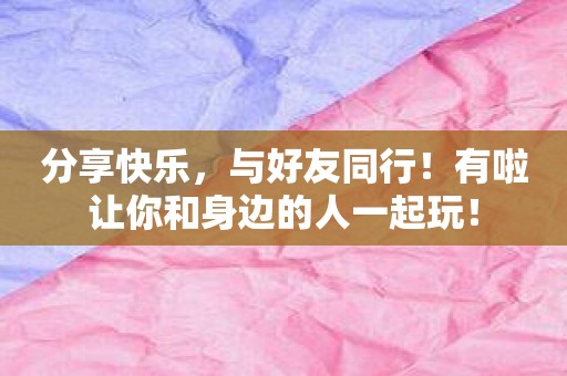 分享快乐，与好友同行！有啦让你和身边的人一起玩！