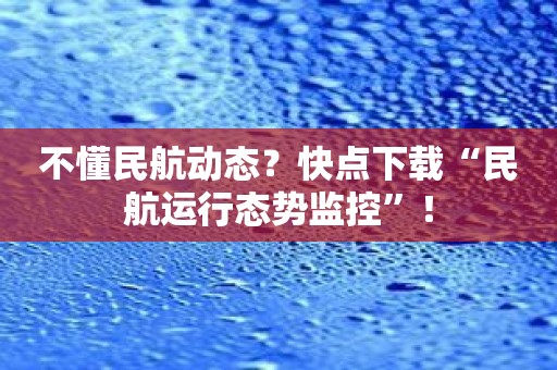 不懂民航动态？快点下载“民航运行态势监控”！