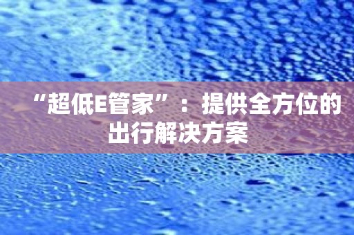 “超低E管家”：提供全方位的出行解决方案