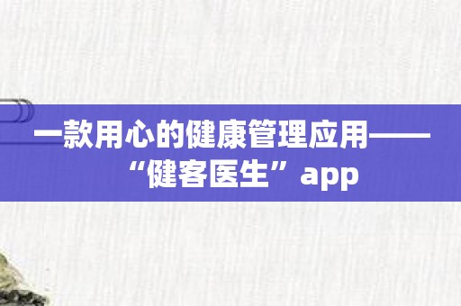 一款用心的健康管理应用——“健客医生”app