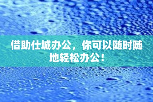 借助仕城办公，你可以随时随地轻松办公！