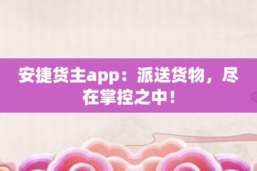 安捷货主app：派送货物，尽在掌控之中！