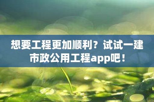 想要工程更加顺利？试试一建市政公用工程app吧！