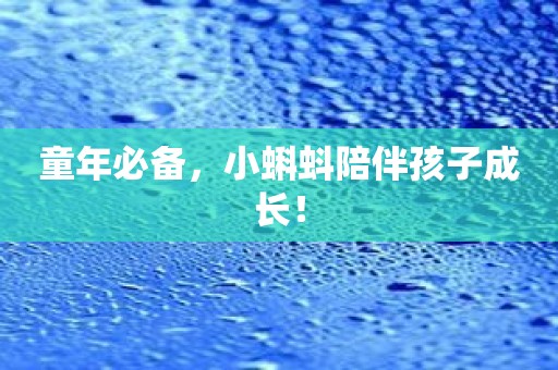 童年必备，小蝌蚪陪伴孩子成长！